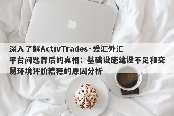 深入了解ActivTrades·爱汇外汇平台问题背后的真相：基础设施建设不足和交易环境评价糟糕的原因分析-第1张图片-要懂汇