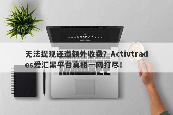 无法提现还遭额外收费？Activtrades爱汇黑平台真相一网打尽！-第1张图片-要懂汇