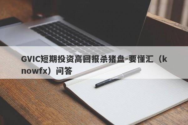 GVIC短期投资高回报杀猪盘-要懂汇（knowfx）问答-第1张图片-要懂汇