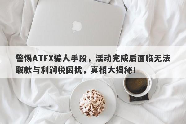 警惕ATFX骗人手段，活动完成后面临无法取款与利润税困扰，真相大揭秘！-第1张图片-要懂汇