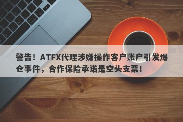 警告！ATFX代理涉嫌操作客户账户引发爆仓事件，合作保险承诺是空头支票！-第1张图片-要懂汇