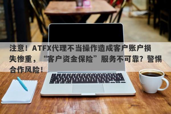 注意！ATFX代理不当操作造成客户账户损失惨重，“客户资金保险”服务不可靠？警惕合作风险！-第1张图片-要懂汇