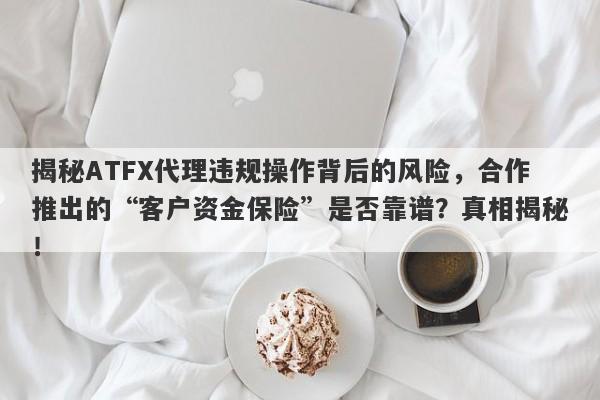 揭秘ATFX代理违规操作背后的风险，合作推出的“客户资金保险”是否靠谱？真相揭秘！-第1张图片-要懂汇