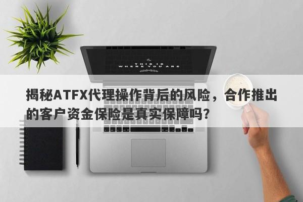 揭秘ATFX代理操作背后的风险，合作推出的客户资金保险是真实保障吗？-第1张图片-要懂汇