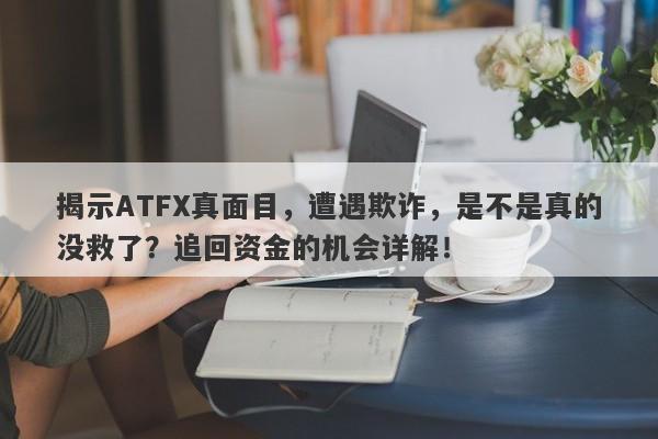 揭示ATFX真面目，遭遇欺诈，是不是真的没救了？追回资金的机会详解！-第1张图片-要懂汇