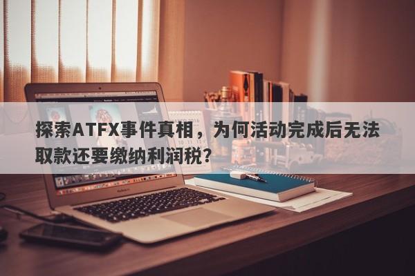 探索ATFX事件真相，为何活动完成后无法取款还要缴纳利润税？-第1张图片-要懂汇