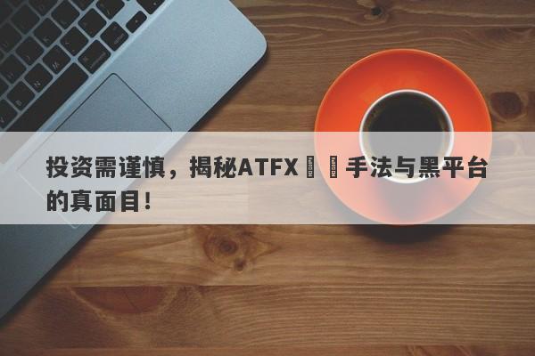 投资需谨慎，揭秘ATFX詐騙手法与黑平台的真面目！-第1张图片-要懂汇