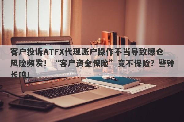 客户投诉ATFX代理账户操作不当导致爆仓风险频发！“客户资金保险”竟不保险？警钟长鸣！-第1张图片-要懂汇