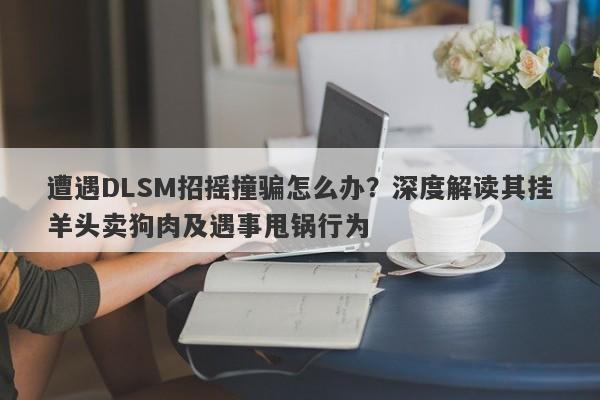 遭遇DLSM招摇撞骗怎么办？深度解读其挂羊头卖狗肉及遇事甩锅行为-第1张图片-要懂汇