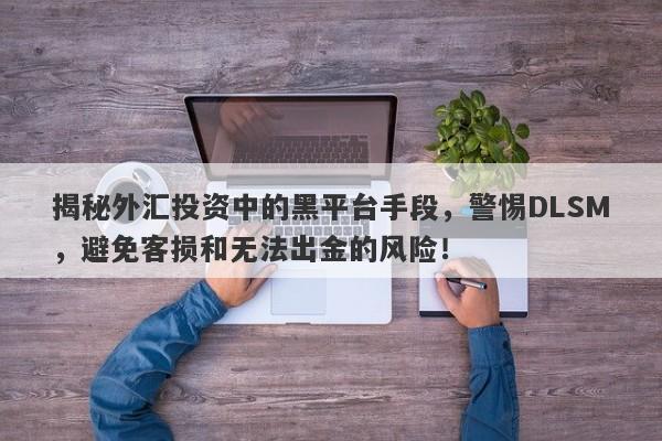 揭秘外汇投资中的黑平台手段，警惕DLSM，避免客损和无法出金的风险！-第1张图片-要懂汇