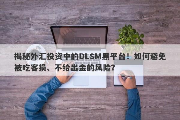 揭秘外汇投资中的DLSM黑平台！如何避免被吃客损、不给出金的风险？-第1张图片-要懂汇