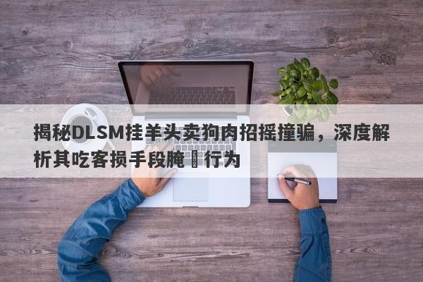 揭秘DLSM挂羊头卖狗肉招摇撞骗，深度解析其吃客损手段腌臜行为-第1张图片-要懂汇