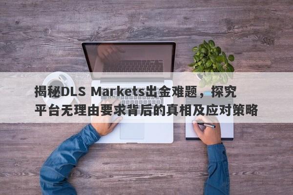 揭秘DLS Markets出金难题，探究平台无理由要求背后的真相及应对策略-第1张图片-要懂汇