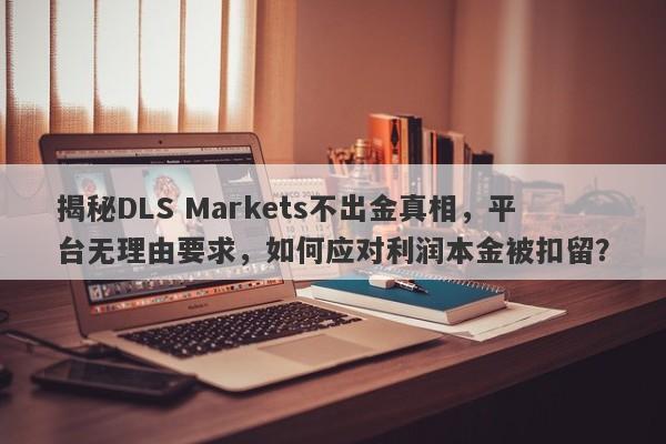 揭秘DLS Markets不出金真相，平台无理由要求，如何应对利润本金被扣留？-第1张图片-要懂汇