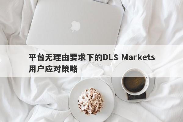 平台无理由要求下的DLS Markets用户应对策略-第1张图片-要懂汇