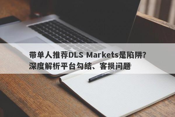 带单人推荐DLS Markets是陷阱？深度解析平台勾结、客损问题-第1张图片-要懂汇