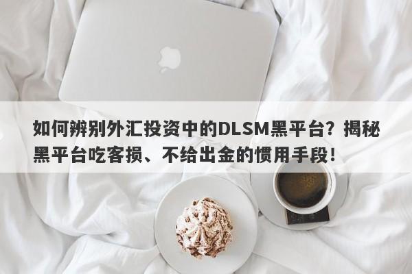 如何辨别外汇投资中的DLSM黑平台？揭秘黑平台吃客损、不给出金的惯用手段！-第1张图片-要懂汇