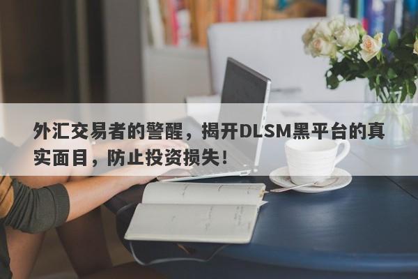 外汇交易者的警醒，揭开DLSM黑平台的真实面目，防止投资损失！-第1张图片-要懂汇