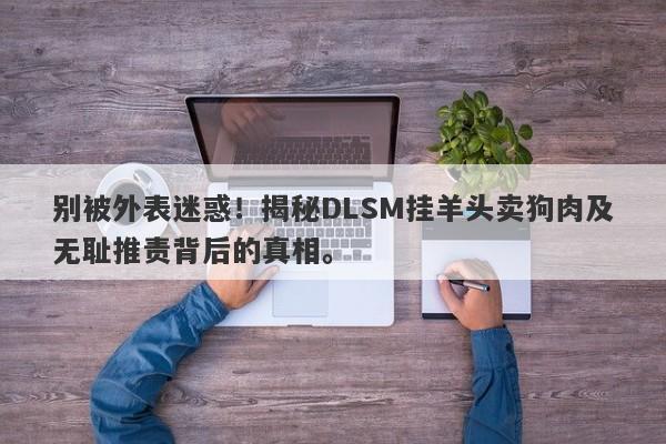 别被外表迷惑！揭秘DLSM挂羊头卖狗肉及无耻推责背后的真相。-第1张图片-要懂汇