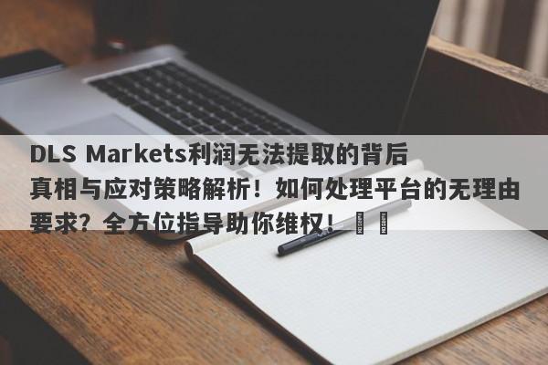 DLS Markets利润无法提取的背后真相与应对策略解析！如何处理平台的无理由要求？全方位指导助你维权！​​-第1张图片-要懂汇