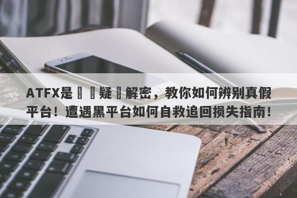 ATFX是詐騙疑雲解密，教你如何辨别真假平台！遭遇黑平台如何自救追回损失指南！-第1张图片-要懂汇