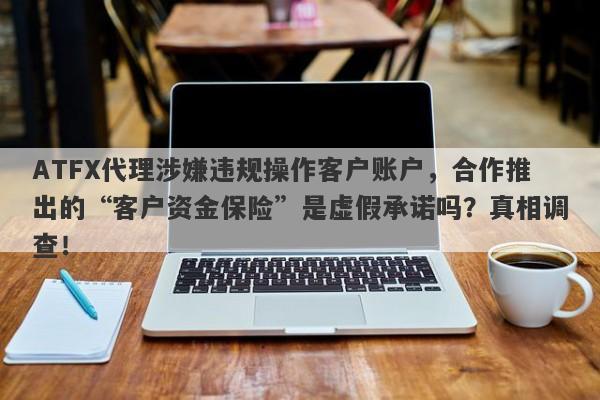 ATFX代理涉嫌违规操作客户账户，合作推出的“客户资金保险”是虚假承诺吗？真相调查！-第1张图片-要懂汇