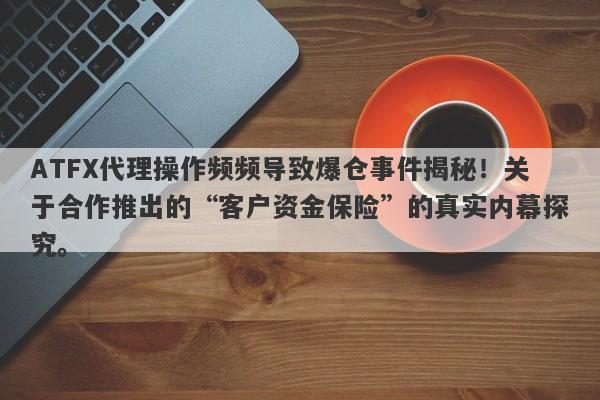 ATFX代理操作频频导致爆仓事件揭秘！关于合作推出的“客户资金保险”的真实内幕探究。-第1张图片-要懂汇