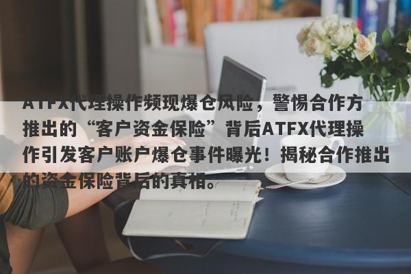 ATFX代理操作频现爆仓风险，警惕合作方推出的“客户资金保险”背后ATFX代理操作引发客户账户爆仓事件曝光！揭秘合作推出的资金保险背后的真相。-第1张图片-要懂汇