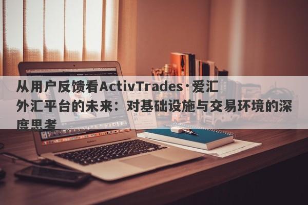 从用户反馈看ActivTrades·爱汇外汇平台的未来：对基础设施与交易环境的深度思考-第1张图片-要懂汇