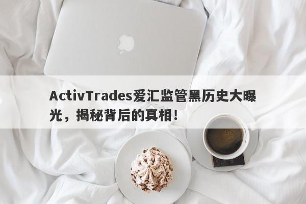 ActivTrades爱汇监管黑历史大曝光，揭秘背后的真相！-第1张图片-要懂汇