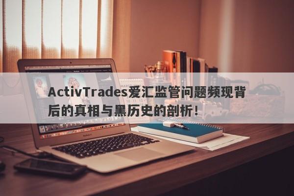 ActivTrades爱汇监管问题频现背后的真相与黑历史的剖析！-第1张图片-要懂汇