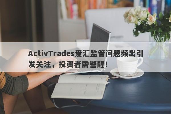 ActivTrades爱汇监管问题频出引发关注，投资者需警醒！-第1张图片-要懂汇