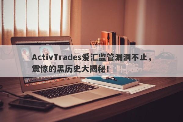 ActivTrades爱汇监管漏洞不止，震惊的黑历史大揭秘！-第1张图片-要懂汇