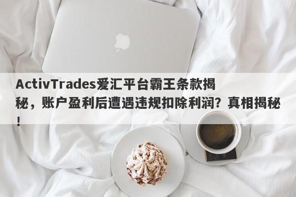 ActivTrades爱汇平台霸王条款揭秘，账户盈利后遭遇违规扣除利润？真相揭秘！-第1张图片-要懂汇