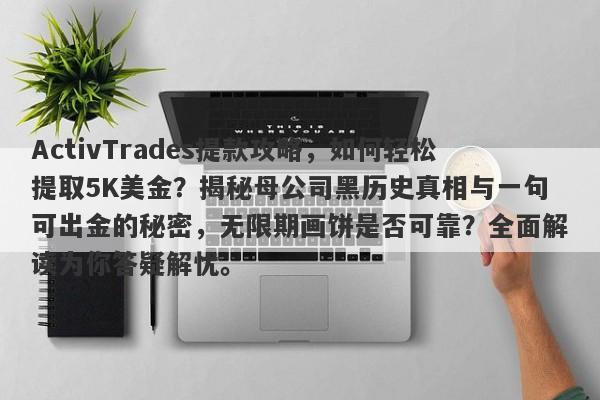 ActivTrades提款攻略，如何轻松提取5K美金？揭秘母公司黑历史真相与一句可出金的秘密，无限期画饼是否可靠？全面解读为你答疑解忧。-第1张图片-要懂汇