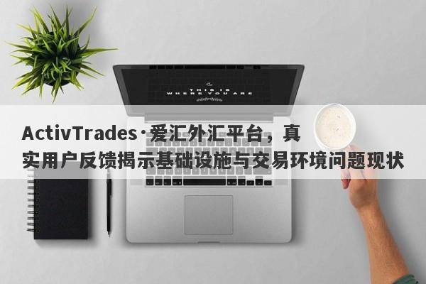 ActivTrades·爱汇外汇平台，真实用户反馈揭示基础设施与交易环境问题现状-第1张图片-要懂汇