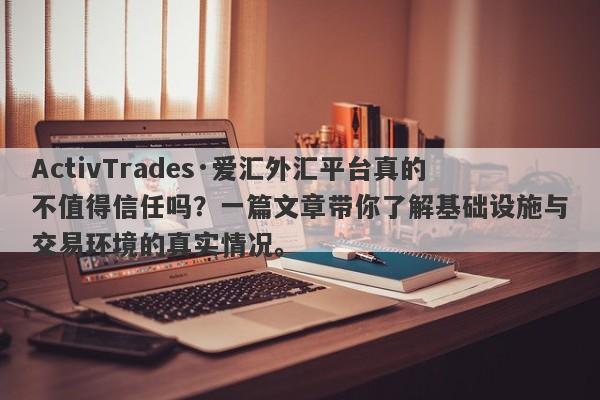 ActivTrades·爱汇外汇平台真的不值得信任吗？一篇文章带你了解基础设施与交易环境的真实情况。-第1张图片-要懂汇