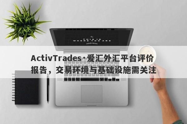 ActivTrades·爱汇外汇平台评价报告，交易环境与基础设施需关注-第1张图片-要懂汇