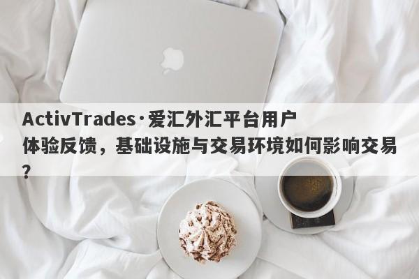 ActivTrades·爱汇外汇平台用户体验反馈，基础设施与交易环境如何影响交易？-第1张图片-要懂汇