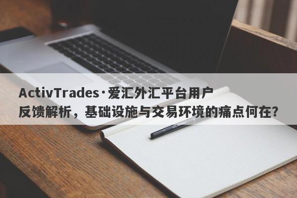 ActivTrades·爱汇外汇平台用户反馈解析，基础设施与交易环境的痛点何在？-第1张图片-要懂汇