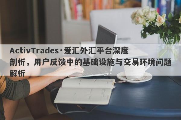 ActivTrades·爱汇外汇平台深度剖析，用户反馈中的基础设施与交易环境问题解析-第1张图片-要懂汇