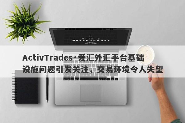 ActivTrades·爱汇外汇平台基础设施问题引发关注，交易环境令人失望-第1张图片-要懂汇