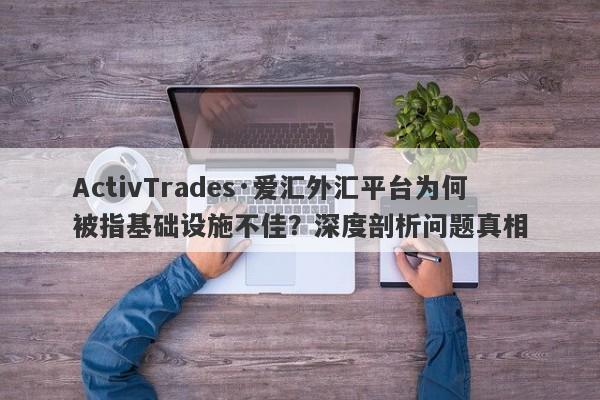 ActivTrades·爱汇外汇平台为何被指基础设施不佳？深度剖析问题真相-第1张图片-要懂汇