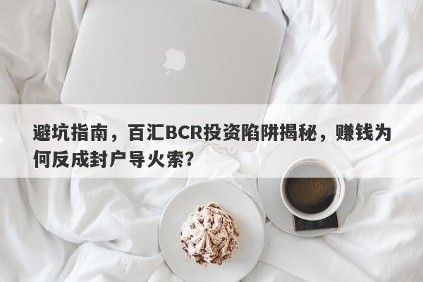 避坑指南，百汇BCR投资陷阱揭秘，赚钱为何反成封户导火索？-第1张图片-要懂汇