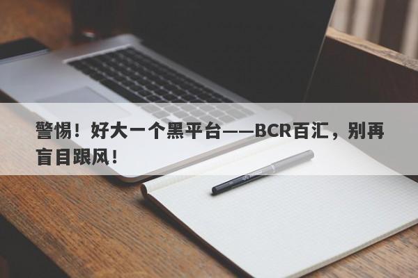 警惕！好大一个黑平台——BCR百汇，别再盲目跟风！-第1张图片-要懂汇