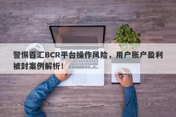 警惕百汇BCR平台操作风险，用户账户盈利被封案例解析！-第1张图片-要懂汇