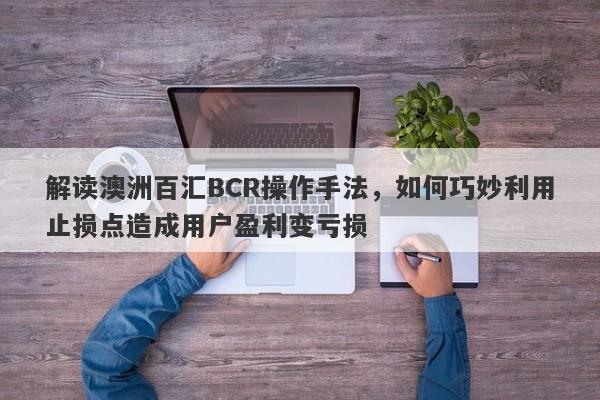 解读澳洲百汇BCR操作手法，如何巧妙利用止损点造成用户盈利变亏损-第1张图片-要懂汇