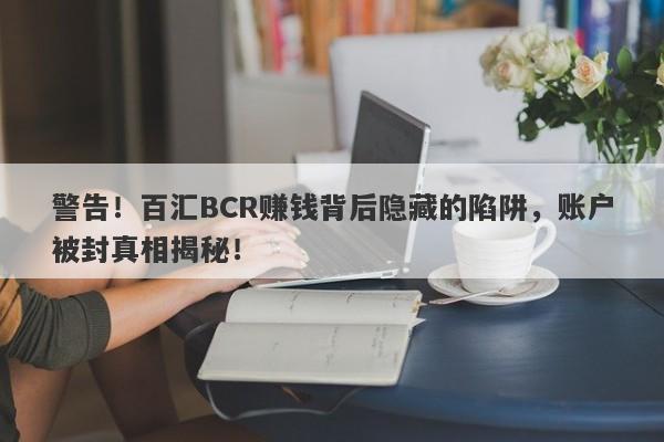 警告！百汇BCR赚钱背后隐藏的陷阱，账户被封真相揭秘！-第1张图片-要懂汇