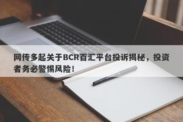 网传多起关于BCR百汇平台投诉揭秘，投资者务必警惕风险！-第1张图片-要懂汇