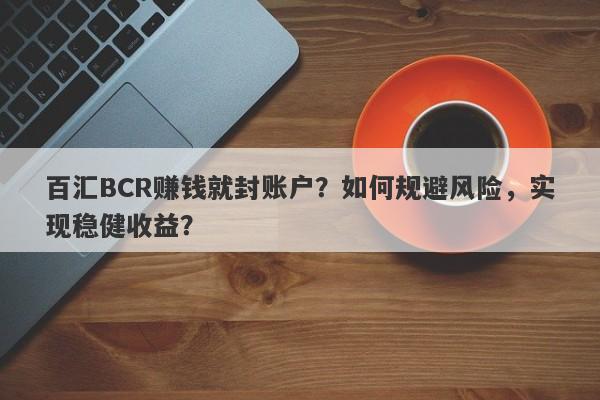 百汇BCR赚钱就封账户？如何规避风险，实现稳健收益？-第1张图片-要懂汇